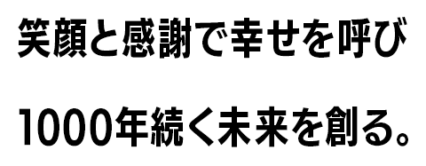 笑顔と感謝で幸せを呼び1000年続く未来を創る。